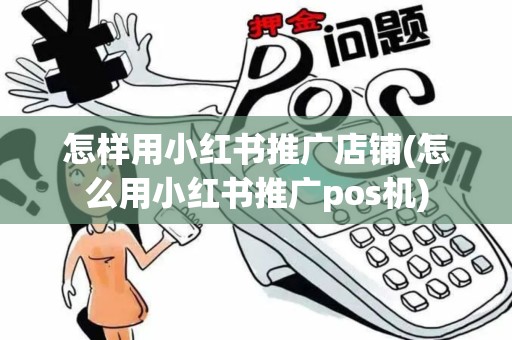 怎样用小红书推广店铺(怎么用小红书推广pos机)