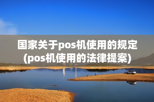 国家关于pos机使用的规定(pos机使用的法律提案)