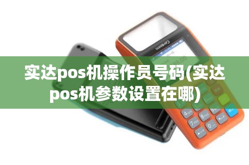 实达pos机操作员号码(实达pos机参数设置在哪)