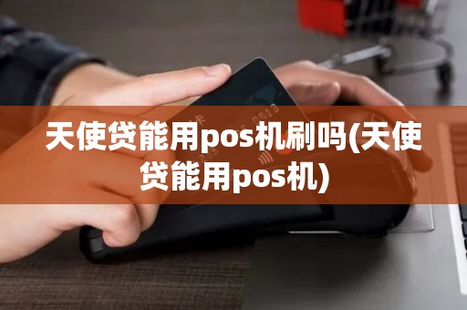 天使贷能用pos机刷吗(天使贷能用pos机)