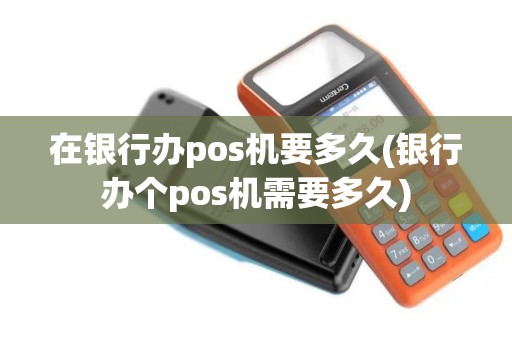 在银行办pos机要多久(银行办个pos机需要多久)