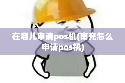 在哪儿申请pos机(南充怎么申请pos机)