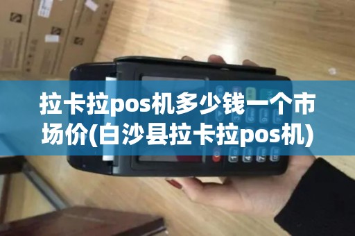 拉卡拉pos机多少钱一个市场价(白沙县拉卡拉pos机)