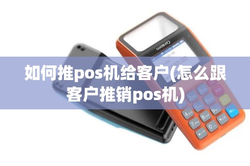 如何推pos机给客户(怎么跟客户推销pos机)
