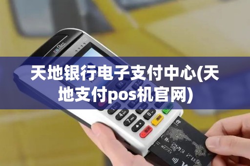 天地银行电子支付中心(天地支付pos机官网)