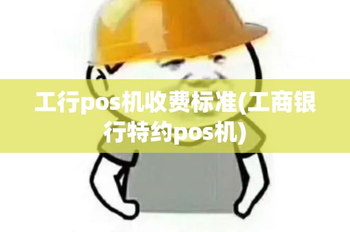 工行pos机收费标准(工商银行特约pos机)