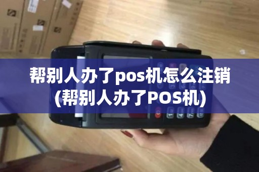 帮别人办了pos机怎么注销(帮别人办了POS机)