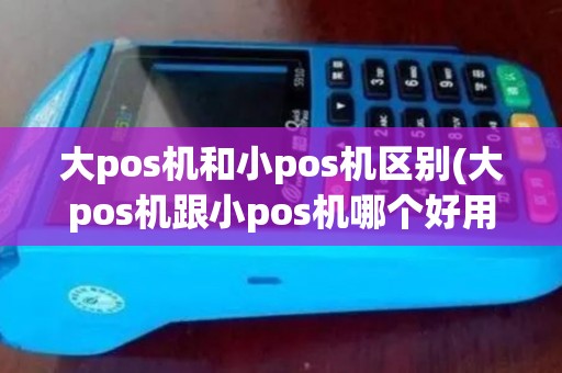 大pos机和小pos机区别(大pos机跟小pos机哪个好用)