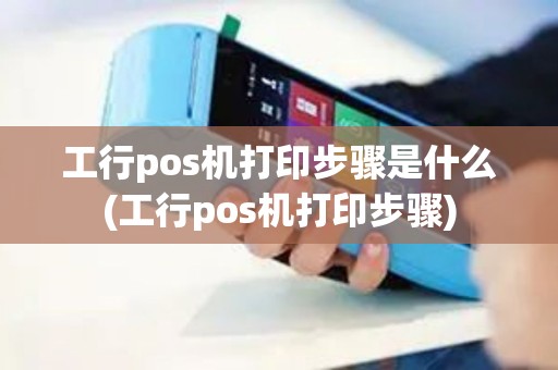 工行pos机打印步骤是什么(工行pos机打印步骤)