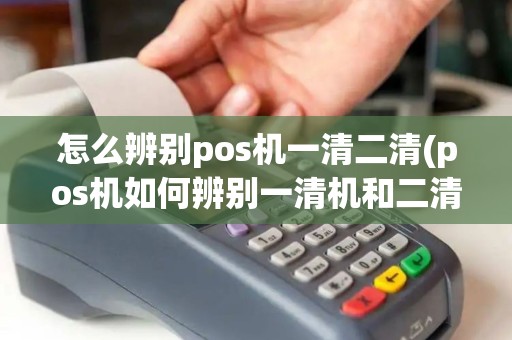 怎么辨别pos机一清二清(pos机如何辨别一清机和二清机)