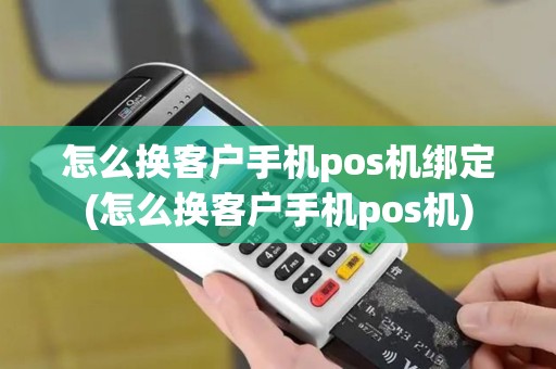 怎么换客户手机pos机绑定(怎么换客户手机pos机)