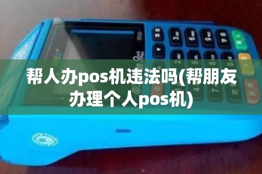 帮人办pos机违法吗(帮朋友办理个人pos机)