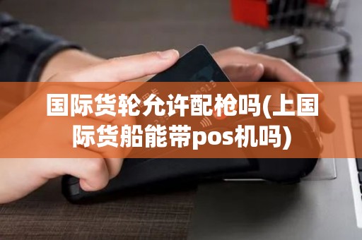 国际货轮允许配枪吗(上国际货船能带pos机吗)
