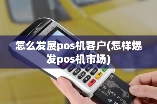 怎么发展pos机客户(怎样爆发pos机市场)