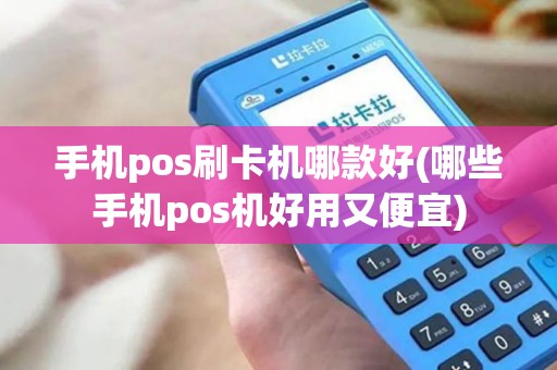 手机pos刷卡机哪款好(哪些手机pos机好用又便宜)