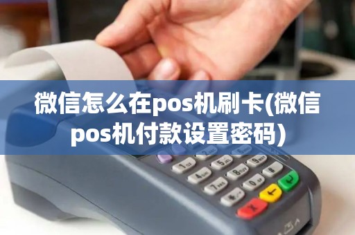 微信怎么在pos机刷卡(微信pos机付款设置密码)