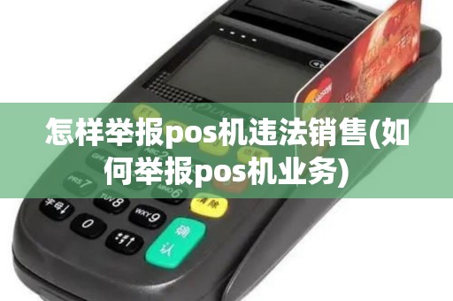 怎样举报pos机违法销售(如何举报pos机业务)