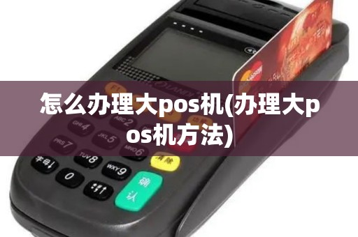 怎么办理大pos机(办理大pos机方法)