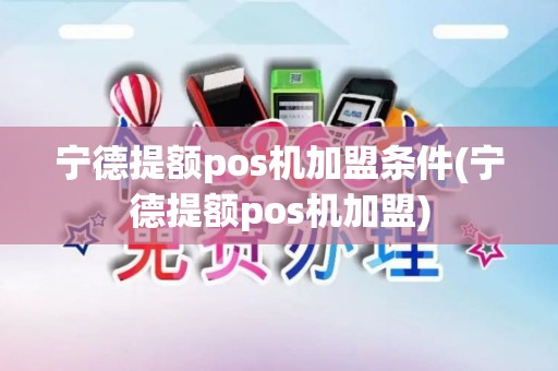 宁德提额pos机加盟条件(宁德提额pos机加盟)