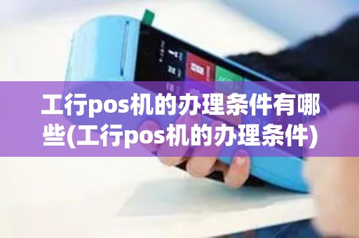 工行pos机的办理条件有哪些(工行pos机的办理条件)