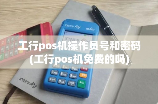 工行pos机操作员号和密码(工行pos机免费的吗)