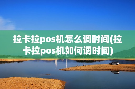 拉卡拉pos机怎么调时间(拉卡拉pos机如何调时间)