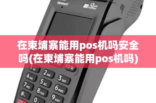 在柬埔寨能用pos机吗安全吗(在柬埔寨能用pos机吗)