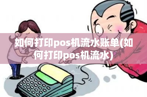 如何打印pos机流水账单(如何打印pos机流水)