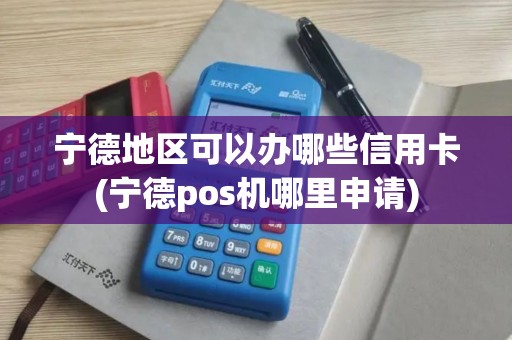 宁德地区可以办哪些信用卡(宁德pos机哪里申请)
