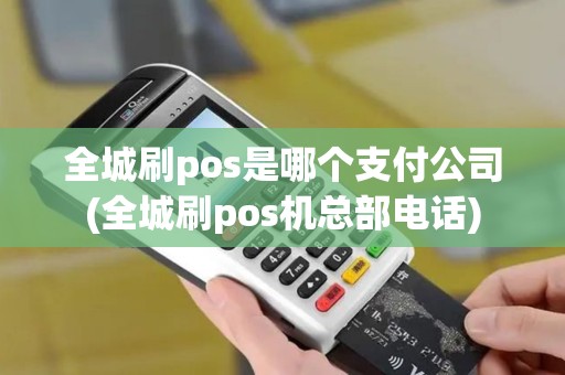 全城刷pos是哪个支付公司(全城刷pos机总部电话)