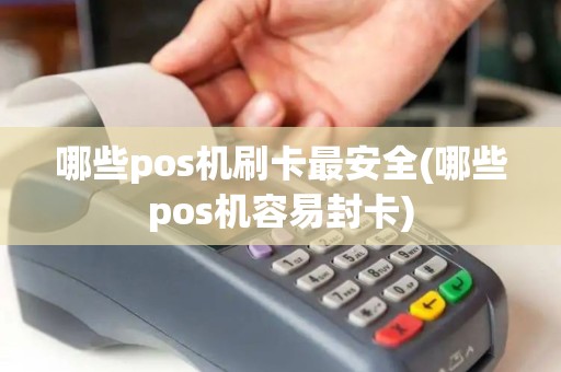 哪些pos机刷卡最安全(哪些pos机容易封卡)