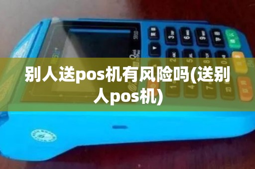 别人送pos机有风险吗(送别人pos机) 别人送pos机有风险吗(送别人pos机)