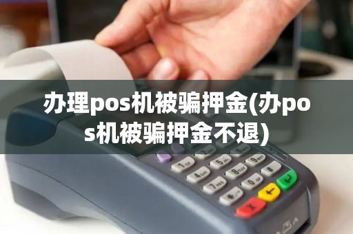 办理pos机被骗押金(办pos机被骗押金不退)