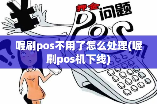 喔刷pos不用了怎么处理(喔刷pos机下线)