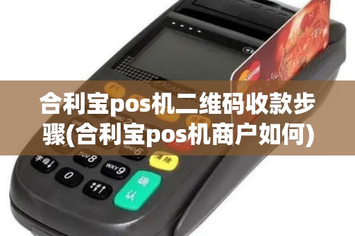 合利宝pos机二维码收款步骤(合利宝pos机商户如何) 合利宝pos机二维码收款步骤(合利宝pos机商户如何)
