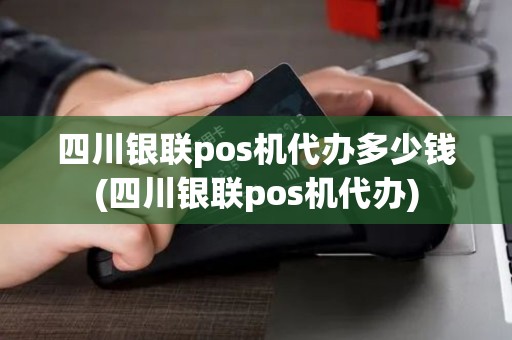 四川银联pos机代办多少钱(四川银联pos机代办)