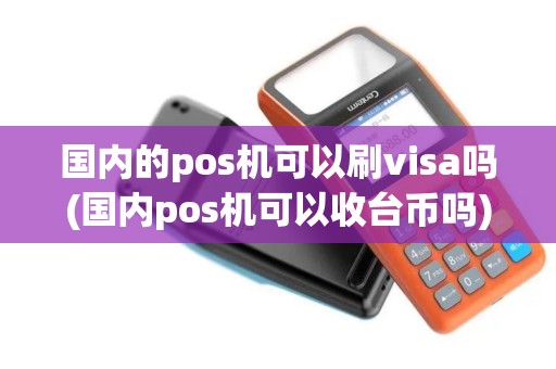 国内的pos机可以刷visa吗(国内pos机可以收台币吗) 国内的pos机可以刷visa吗(国内pos机可以收台币吗)