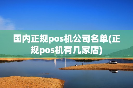 国内正规pos机公司名单(正规pos机有几家店) 国内正规pos机公司名单(正规pos机有几家店)