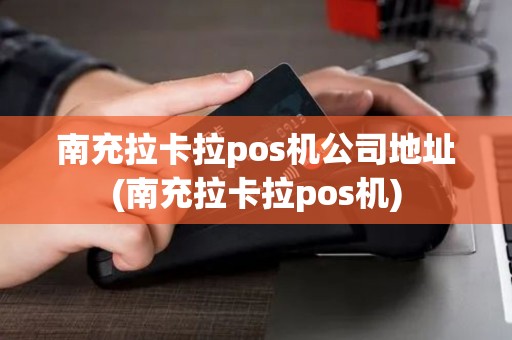 南充拉卡拉pos机公司地址(南充拉卡拉pos机) 南充拉卡拉pos机公司地址(南充拉卡拉pos机)