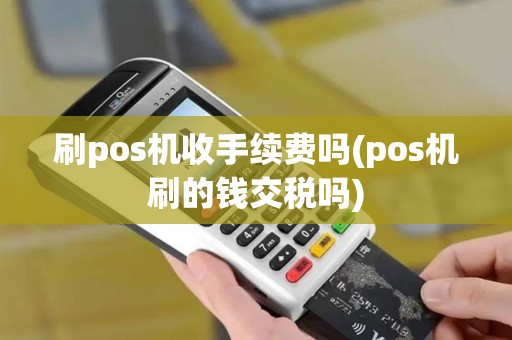 刷pos机收手续费吗(pos机刷的钱交税吗)