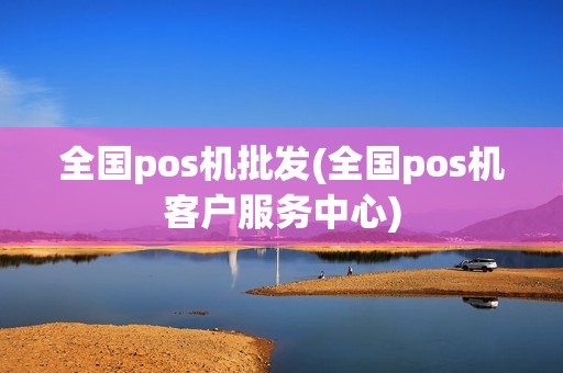 全国pos机批发(全国pos机客户服务中心) 全国pos机批发(全国pos机客户服务中心)