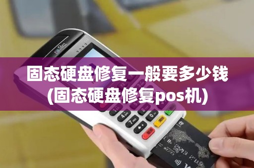 固态硬盘修复一般要多少钱(固态硬盘修复pos机) 固态硬盘修复一般要多少钱(固态硬盘修复pos机)