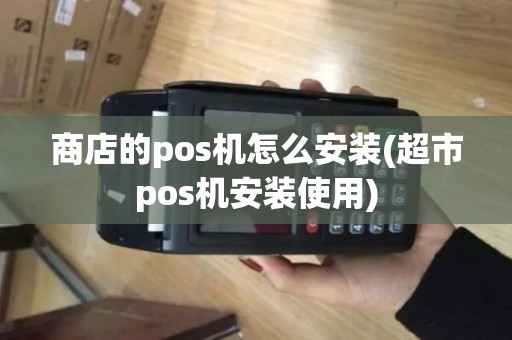 商店的pos机怎么安装(超市pos机安装使用) 商店的pos机怎么安装(超市pos机安装使用)
