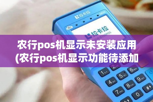 农行pos机显示未安装应用(农行pos机显示功能待添加)