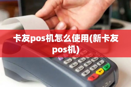 卡友pos机怎么使用(新卡友pos机)