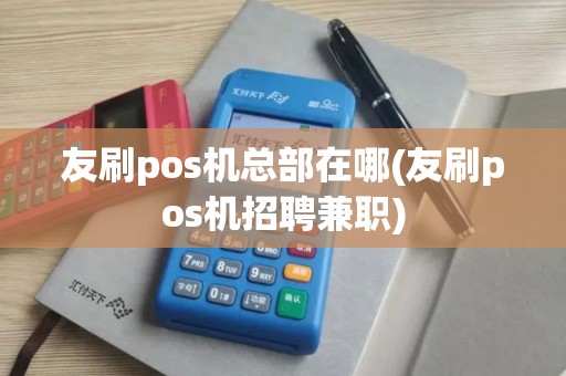 友刷pos机总部在哪(友刷pos机招聘兼职)