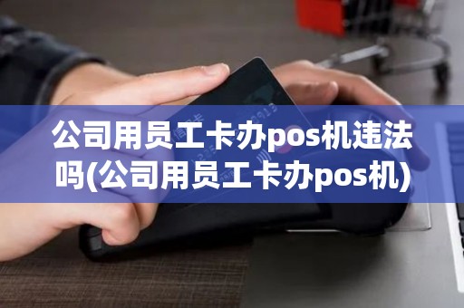公司用员工卡办pos机违法吗(公司用员工卡办pos机)