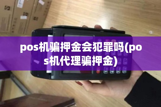 pos机骗押金会犯罪吗(pos机代理骗押金)