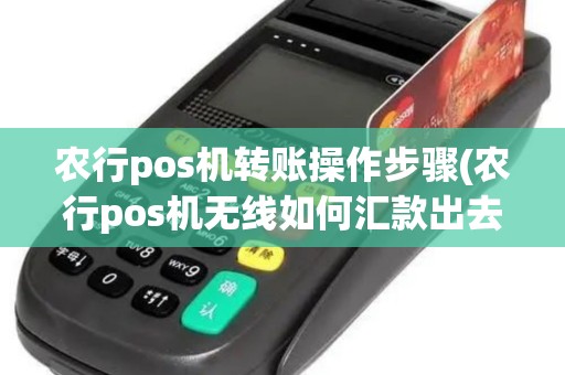 农行pos机转账操作步骤(农行pos机无线如何汇款出去)