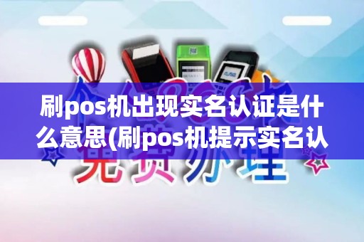 刷pos机出现实名认证是什么意思(刷pos机提示实名认证)